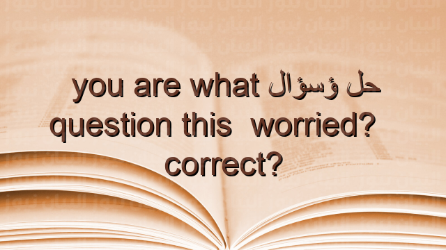 حل سؤال what are you worried? is this question correct?