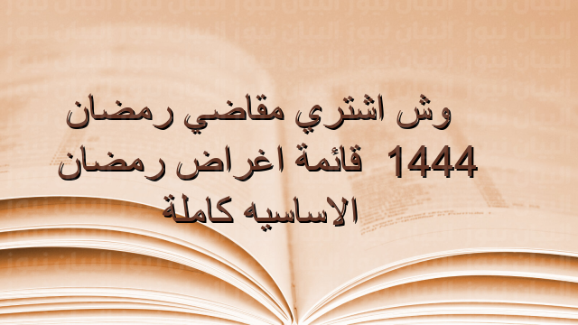 وش اشتري مقاضي رمضان 1444 ، قائمة اغراض رمضان الاساسيه كاملة
